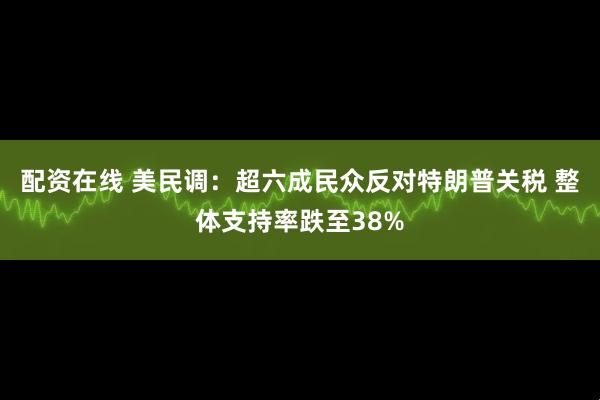 配资在线 美民调：超六成民众反对特朗普关税 整体支持率跌至38%