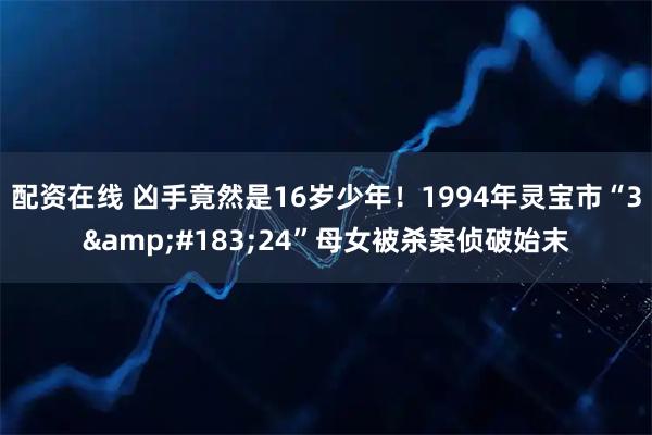 配资在线 凶手竟然是16岁少年！1994年灵宝市“3&#183;24”母女被杀案侦破始末