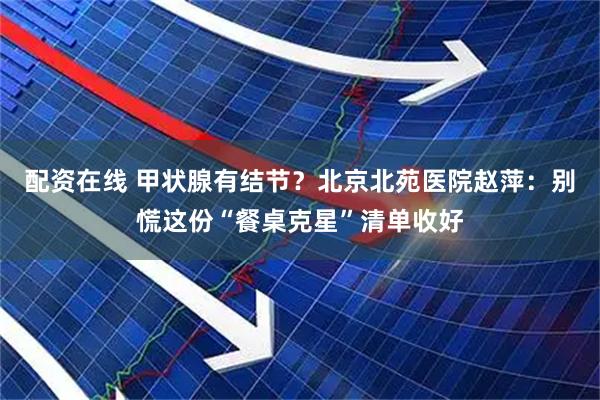 配资在线 甲状腺有结节？北京北苑医院赵萍：别慌这份“餐桌克星”清单收好