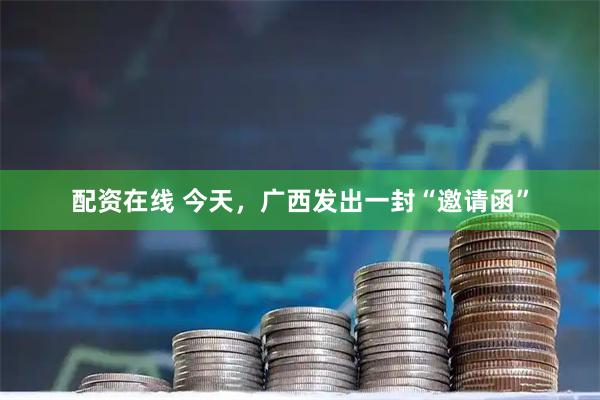 配资在线 今天，广西发出一封“邀请函”