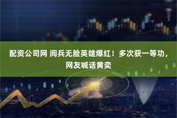 配资公司网 阅兵无脸英雄爆红！多次获一等功，网友喊话黄奕