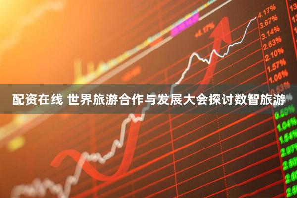 配资在线 世界旅游合作与发展大会探讨数智旅游