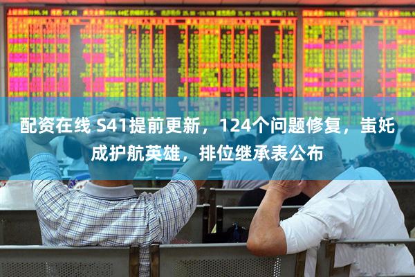 配资在线 S41提前更新，124个问题修复，蚩奼成护航英雄，排位继承表公布