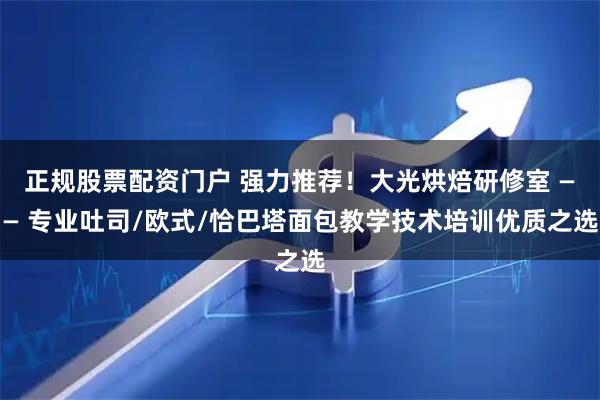正规股票配资门户 强力推荐！大光烘焙研修室 —— 专业吐司/欧式/恰巴塔面包教学技术培训优质之选